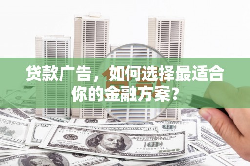 兰州贷款广告，如何选择最适合你的金融方案？