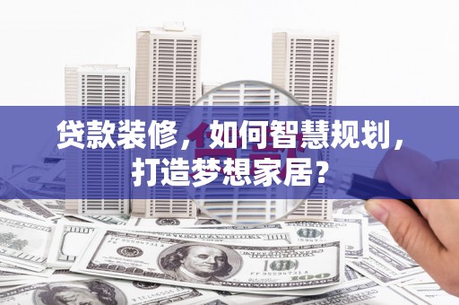兰州贷款装修，如何智慧规划，打造梦想家居？