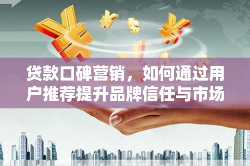 兰州贷款口碑营销，如何通过用户推荐提升品牌信任与市场份额