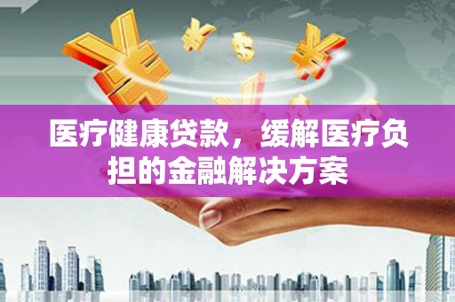 兰州医疗健康贷款，缓解医疗负担的金融解决方案