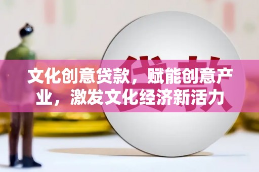 兰州文化创意贷款，赋能创意产业，激发文化经济新活力