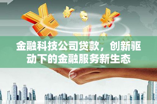 兰州金融科技公司贷款，创新驱动下的金融服务新生态