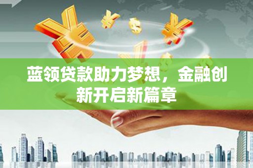 兰州蓝领贷款助力梦想，金融创新开启新篇章