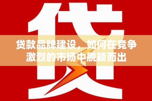 兰州贷款品牌建设，如何在竞争激烈的市场中脱颖而出