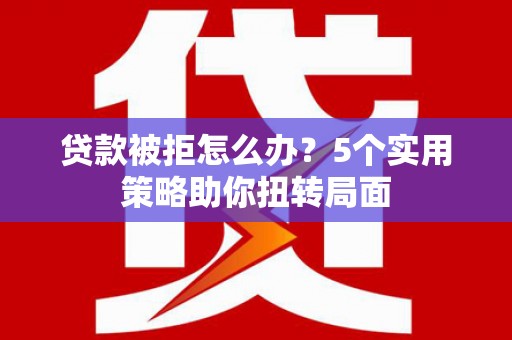 兰州贷款被拒怎么办？5个实用策略助你扭转局面