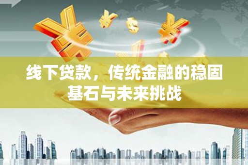 兰州线下贷款，传统金融的稳固基石与未来挑战