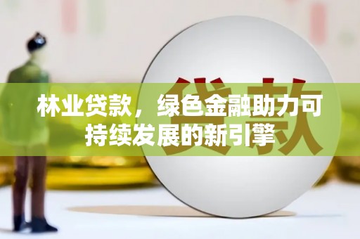 兰州林业贷款，绿色金融助力可持续发展的新引擎