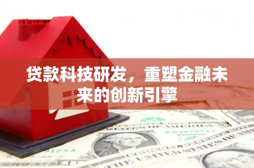 兰州贷款科技研发，重塑金融未来的创新引擎