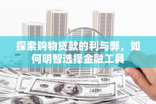 兰州探索购物贷款的利与弊，如何明智选择金融工具