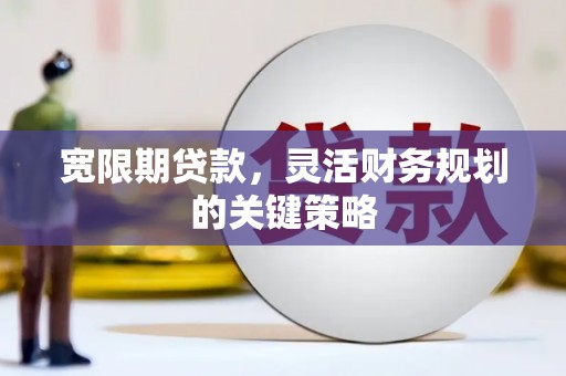 兰州宽限期贷款，灵活财务规划的关键策略