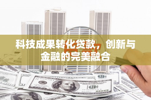 兰州科技成果转化贷款，创新与金融的完美融合
