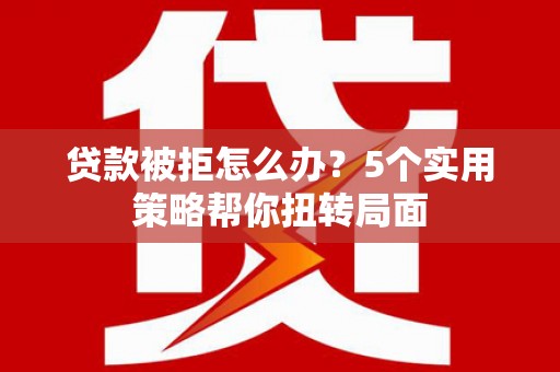 兰州贷款被拒怎么办？5个实用策略帮你扭转局面