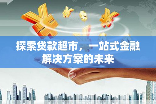 兰州探索贷款超市，一站式金融解决方案的未来