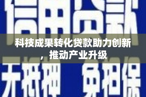 兰州科技成果转化贷款助力创新，推动产业升级