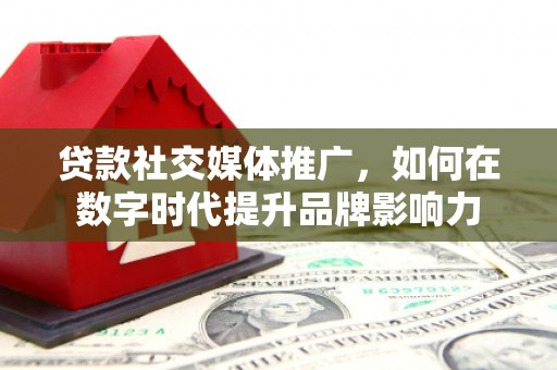 兰州贷款社交媒体推广，如何在数字时代提升品牌影响力