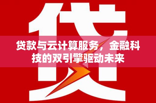 兰州贷款与云计算服务，金融科技的双引擎驱动未来