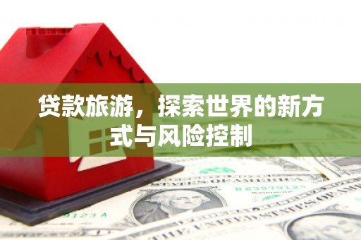 兰州贷款旅游，探索世界的新方式与风险控制