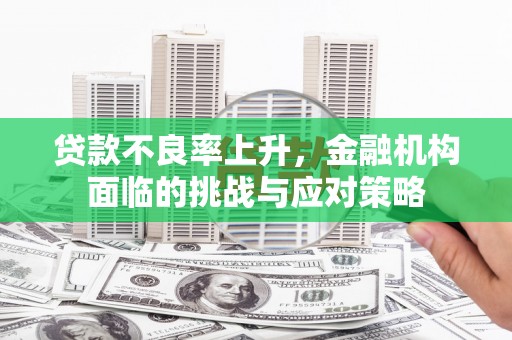 兰州贷款不良率上升，金融机构面临的挑战与应对策略