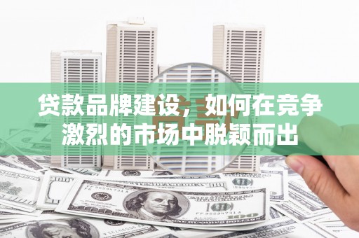 兰州贷款品牌建设，如何在竞争激烈的市场中脱颖而出