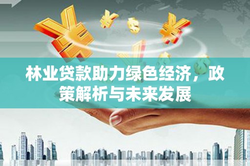 兰州林业贷款助力绿色经济，政策解析与未来发展