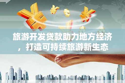 兰州旅游开发贷款助力地方经济，打造可持续旅游新生态