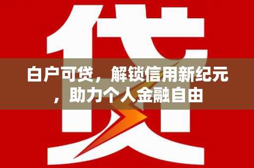 兰州白户可贷，解锁信用新纪元，助力个人金融自由
