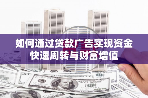 兰州如何通过贷款广告实现资金快速周转与财富增值