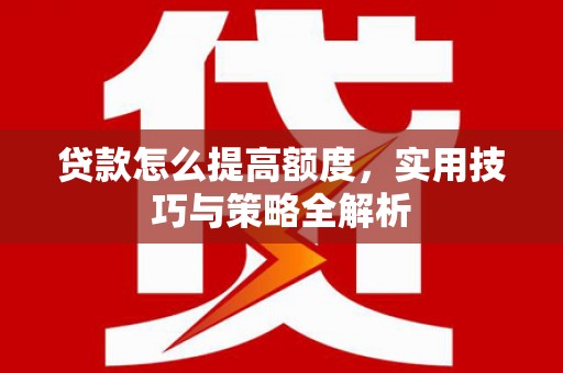 兰州贷款怎么提高额度，实用技巧与策略全解析