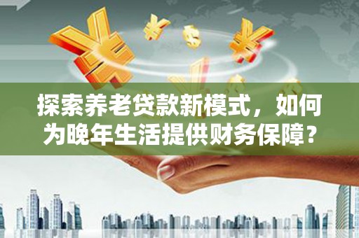 兰州探索养老贷款新模式，如何为晚年生活提供财务保障？