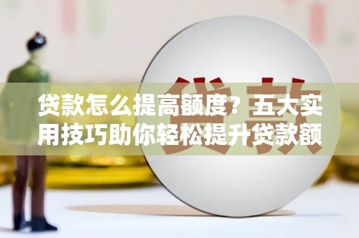 兰州贷款怎么提高额度？五大实用技巧助你轻松提升贷款额度