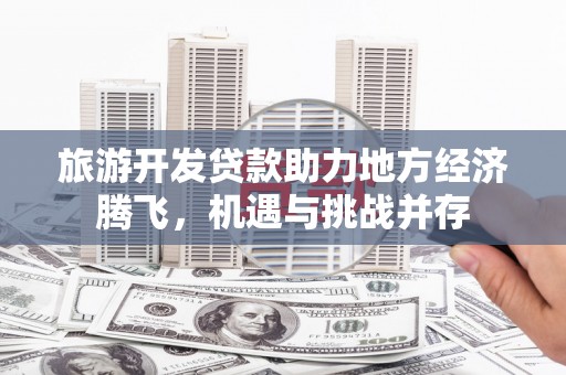 兰州旅游开发贷款助力地方经济腾飞，机遇与挑战并存