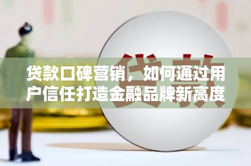 兰州贷款口碑营销，如何通过用户信任打造金融品牌新高度