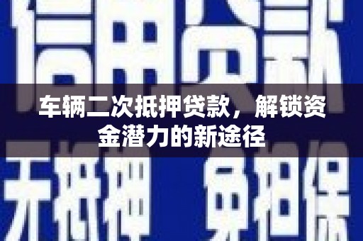 兰州车辆二次抵押贷款，解锁资金潜力的新途径