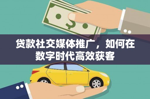 兰州贷款社交媒体推广，如何在数字时代高效获客