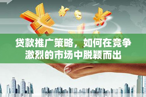 兰州贷款推广策略，如何在竞争激烈的市场中脱颖而出