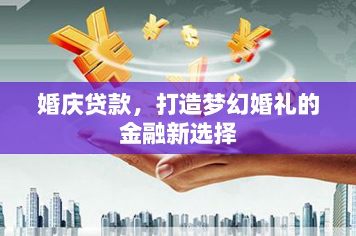 兰州婚庆贷款，打造梦幻婚礼的金融新选择