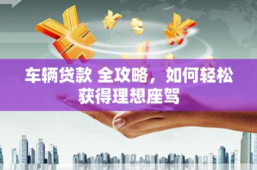 兰州车辆贷款 全攻略，如何轻松获得理想座驾