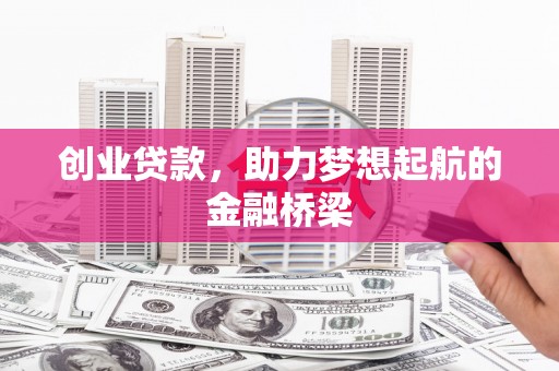 兰州创业贷款，助力梦想起航的金融桥梁