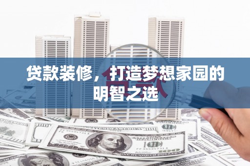 兰州贷款装修，打造梦想家园的明智之选