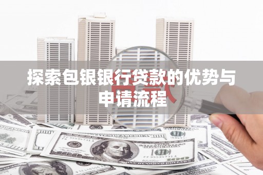兰州探索包银银行贷款的优势与申请流程