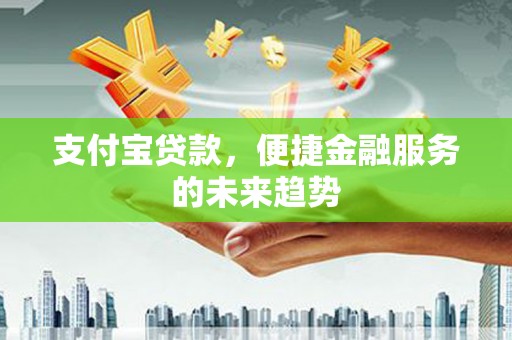 兰州支付宝贷款，便捷金融服务的未来趋势