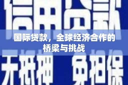 兰州国际贷款，全球经济合作的桥梁与挑战