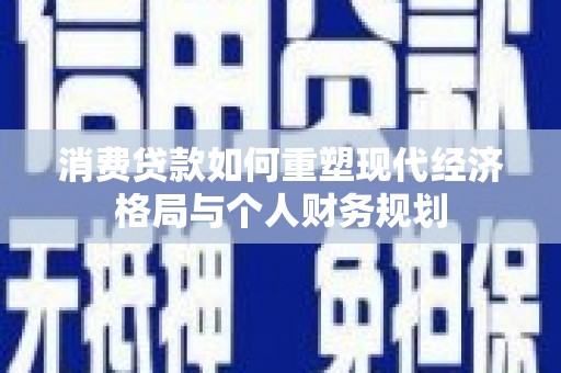 兰州消费贷款如何重塑现代经济格局与个人财务规划