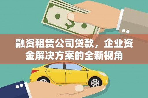 兰州融资租赁公司贷款，企业资金解决方案的全新视角