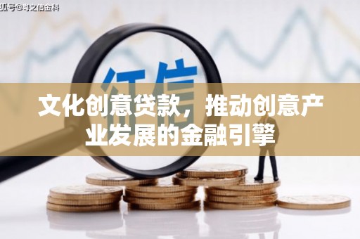 兰州文化创意贷款，推动创意产业发展的金融引擎