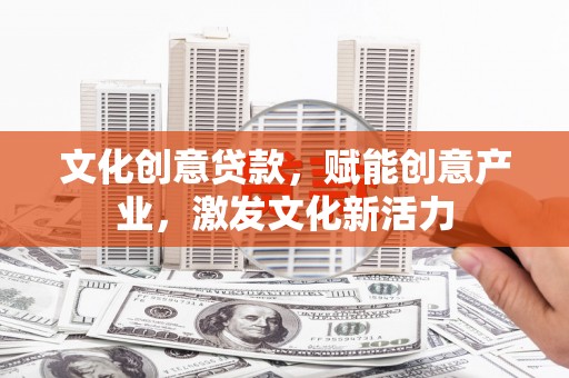 兰州文化创意贷款，赋能创意产业，激发文化新活力