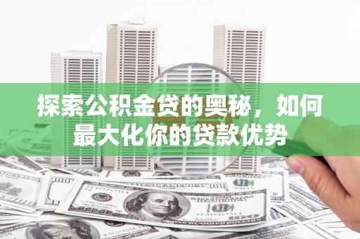 兰州探索公积金贷的奥秘，如何最大化你的贷款优势