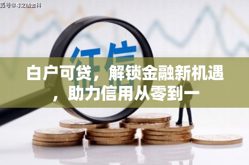 兰州白户可贷，解锁金融新机遇，助力信用从零到一