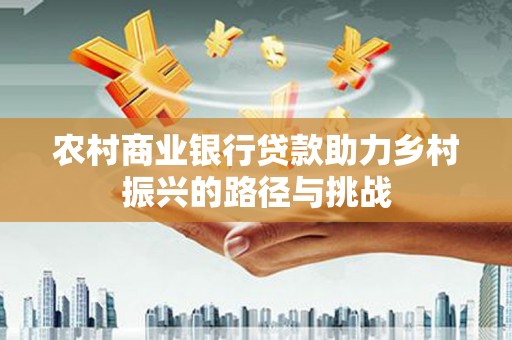 兰州农村商业银行贷款助力乡村振兴的路径与挑战