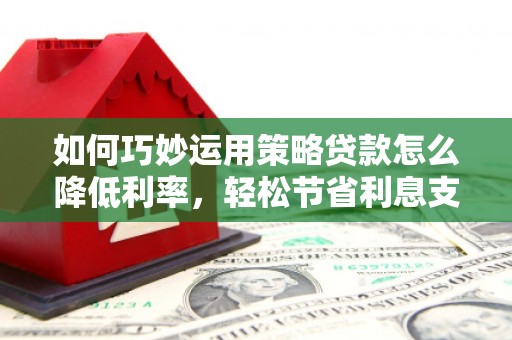 兰州如何巧妙运用策略贷款怎么降低利率，轻松节省利息支出